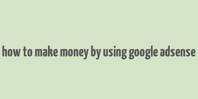 how to make money by using google adsense