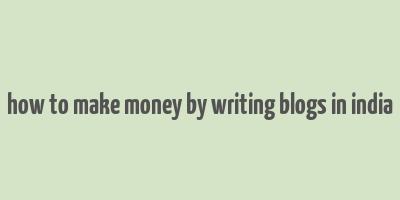 how to make money by writing blogs in india