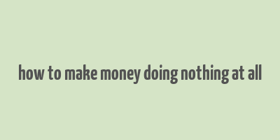 how to make money doing nothing at all