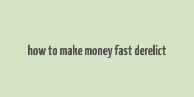 how to make money fast derelict