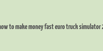 how to make money fast euro truck simulator 2