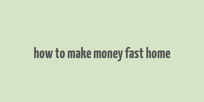 how to make money fast home