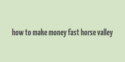 how to make money fast horse valley