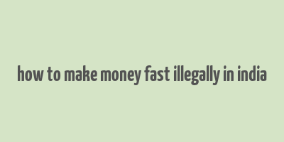 how to make money fast illegally in india