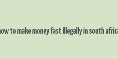 how to make money fast illegally in south africa