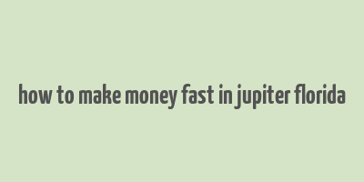 how to make money fast in jupiter florida