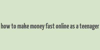 how to make money fast online as a teenager