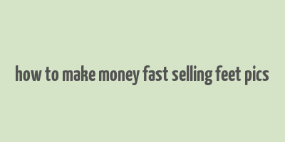 how to make money fast selling feet pics