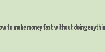 how to make money fast without doing anything