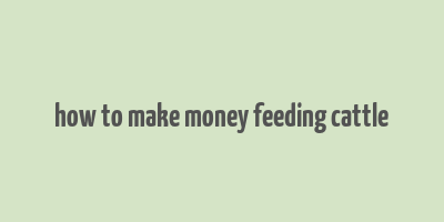 how to make money feeding cattle