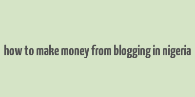 how to make money from blogging in nigeria