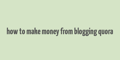 how to make money from blogging quora