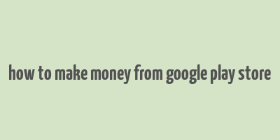 how to make money from google play store