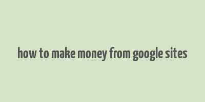 how to make money from google sites