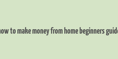 how to make money from home beginners guide