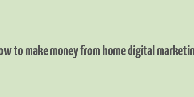 how to make money from home digital marketing