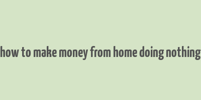 how to make money from home doing nothing