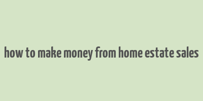 how to make money from home estate sales