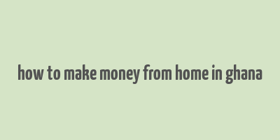 how to make money from home in ghana