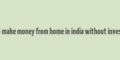 how to make money from home in india without investment