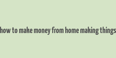 how to make money from home making things