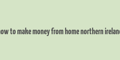 how to make money from home northern ireland