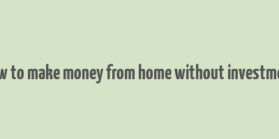 how to make money from home without investment