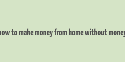 how to make money from home without money