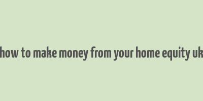 how to make money from your home equity uk