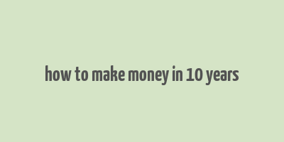 how to make money in 10 years