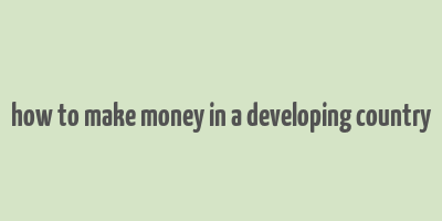 how to make money in a developing country