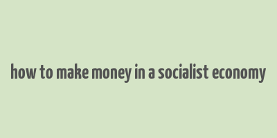 how to make money in a socialist economy