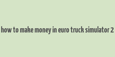 how to make money in euro truck simulator 2