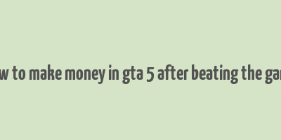 how to make money in gta 5 after beating the game