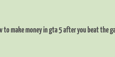 how to make money in gta 5 after you beat the game