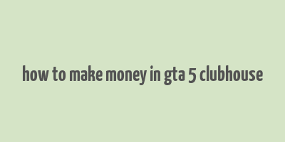 how to make money in gta 5 clubhouse