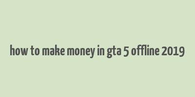 how to make money in gta 5 offline 2019