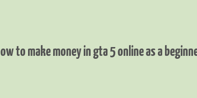 how to make money in gta 5 online as a beginner