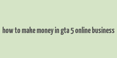 how to make money in gta 5 online business