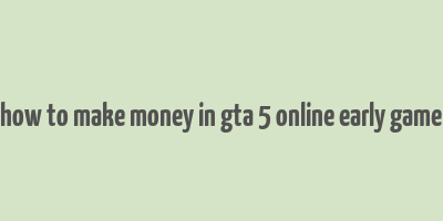 how to make money in gta 5 online early game