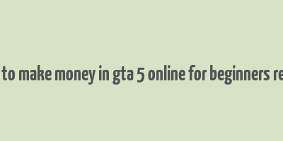 how to make money in gta 5 online for beginners reddit