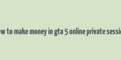 how to make money in gta 5 online private session