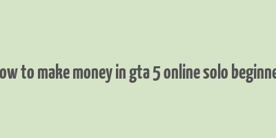 how to make money in gta 5 online solo beginner