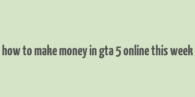 how to make money in gta 5 online this week