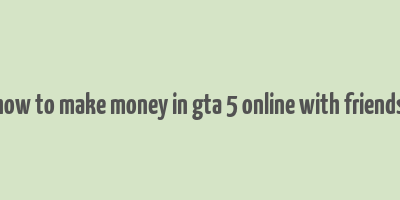 how to make money in gta 5 online with friends