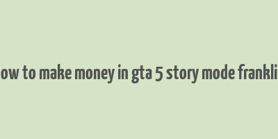 how to make money in gta 5 story mode franklin