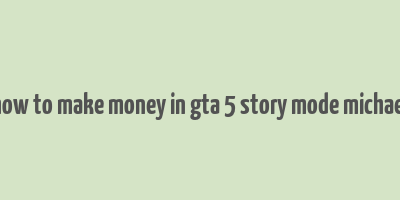 how to make money in gta 5 story mode michael