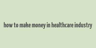 how to make money in healthcare industry