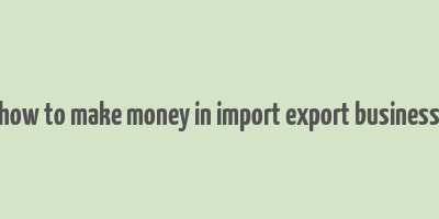 how to make money in import export business