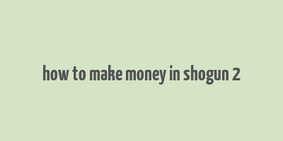 how to make money in shogun 2